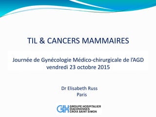 TIL & CANCERS MAMMAIRES
Journée de Gynécologie Médico-chirurgicale de l’AGD
vendredi 23 octobre 2015
Dr Elisabeth Russ
Paris
 