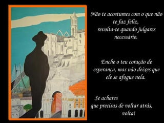 Não te acostumes com o que não
te faz feliz,
revolta-te quando julgares
necessário.
Enche o teu coração de
esperança, mas não deixes que
ele se afogue nela.
Se achares
que precisas de voltar atrás,
volta!
 