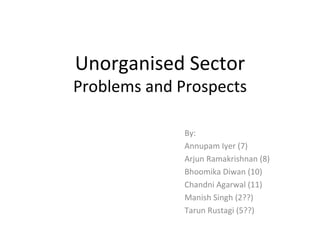 Unorganised Sector Problems and Prospects By: Annupam Iyer (7) Arjun Ramakrishnan (8) Bhoomika Diwan (10) Chandni Agarwal (11) Manish Singh (2??) Tarun Rustagi (5??) 