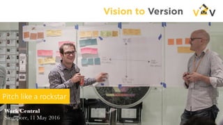Vision to Version
Work Central
Singapore, 11 May 2016
Pitch	
  like	
  a	
  rockstar
 