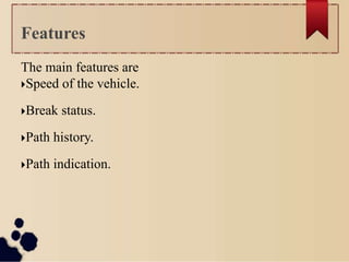 The main features are
Speed of the vehicle.
Break status.
Path history.
Path indication.
Features
 