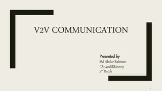 V2V COMMUNICATION
Presented by
Md Abdur Rahman
ID: 1402EEE00019
2nd Batch
1
 