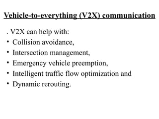 . V2X can help with:
• Collision avoidance,
• Intersection management,
• Emergency vehicle preemption,
• Intelligent traffic flow optimization and
• Dynamic rerouting.
Vehicle-to-everything (V2X) communication
 
