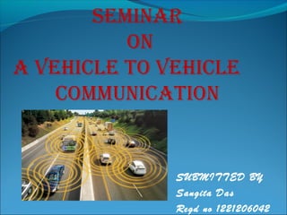 Seminar 
On 
a VeHiCLe TO VeHiCLe 
COmmUniCaTiOn 
SUBMITTED BY 
Sangita Das 
Regd no 1221206042 
 