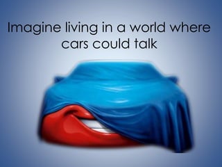Imagine living in a world where 
cars could talk 
 