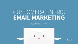 CUSTOMER-CENTRIC
EMAIL MARKETING
By Justine, Ros and Colin
#v2vemail
 
