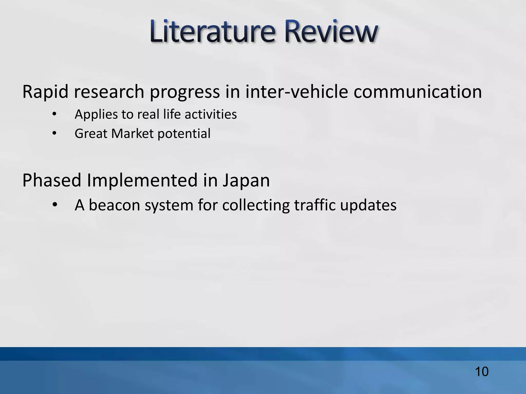 Rapid research progress in inter-vehicle communication
• Applies to real life activities
• Great Market potential
Phased Implemented in Japan
• A beacon system for collecting traffic updates
10
 