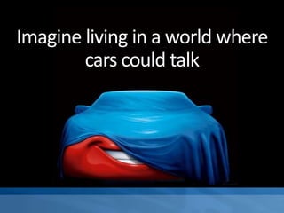 Imagine living in a world where
cars could talk
 