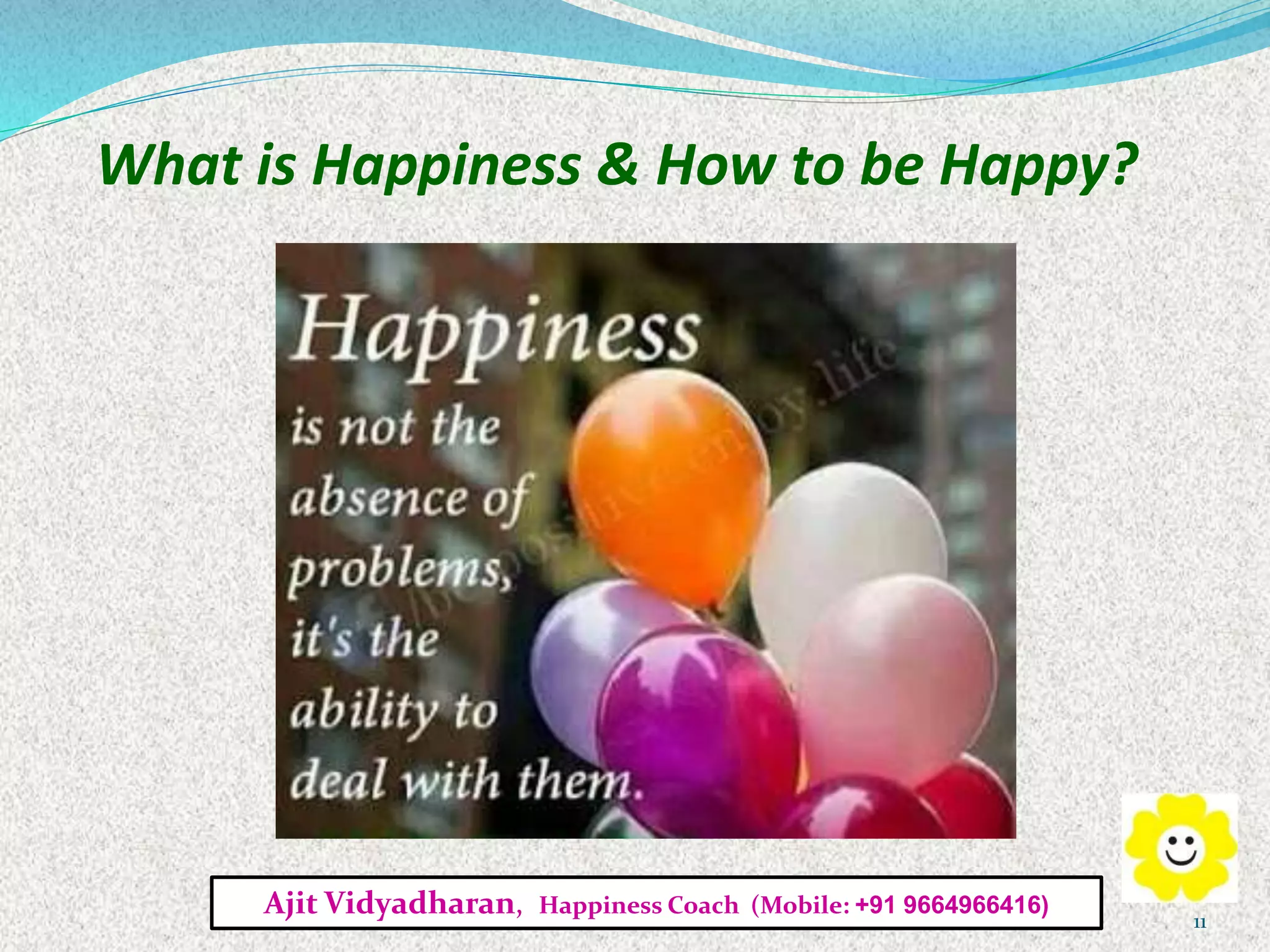 What is Happiness & How to be Happy?
Ajit Vidyadharan, Happiness Coach (Mobile: +91 9664966416)
11
 