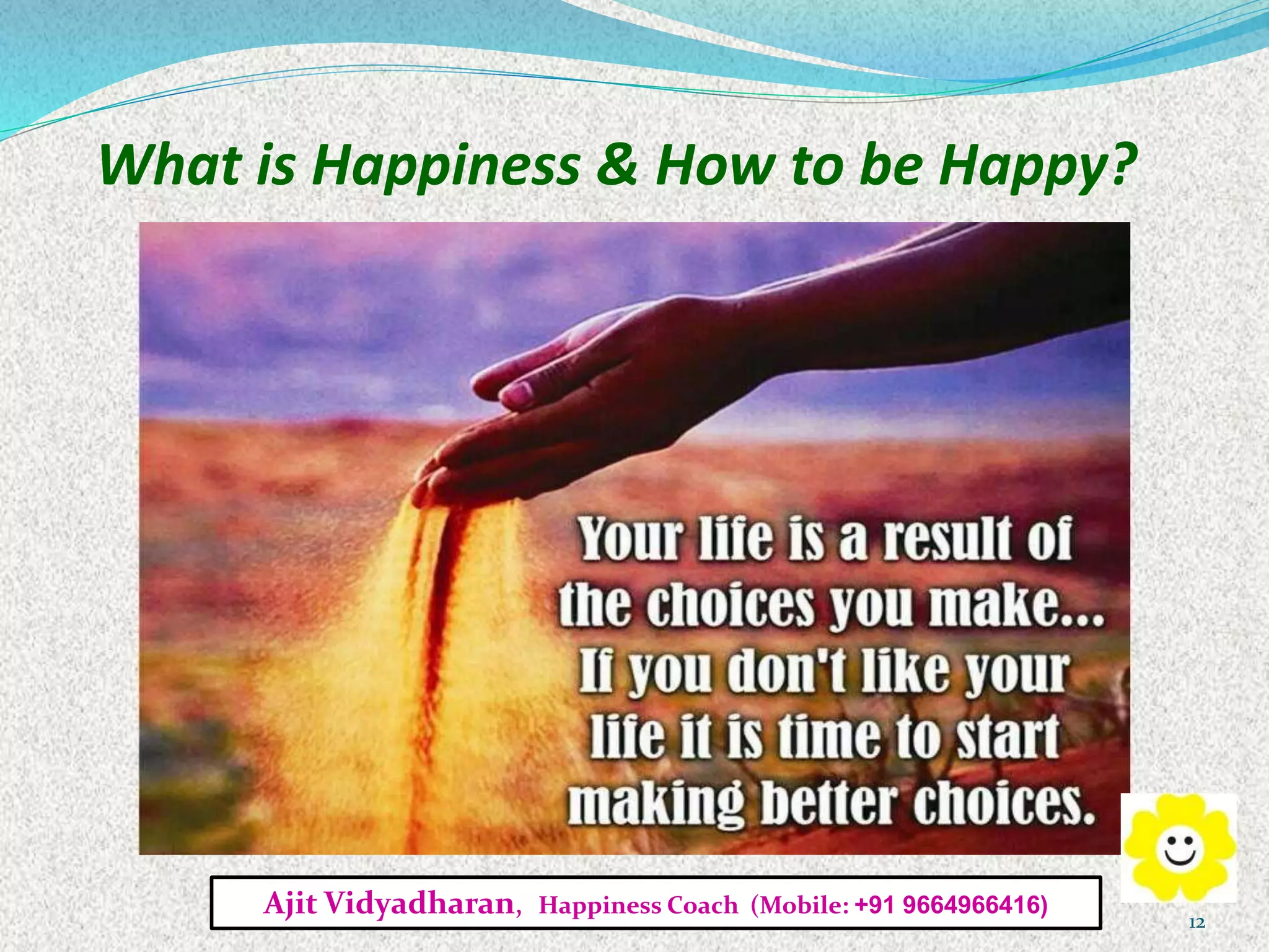 What is Happiness & How to be Happy?
Ajit Vidyadharan, Happiness Coach (Mobile: +91 9664966416)
12
 