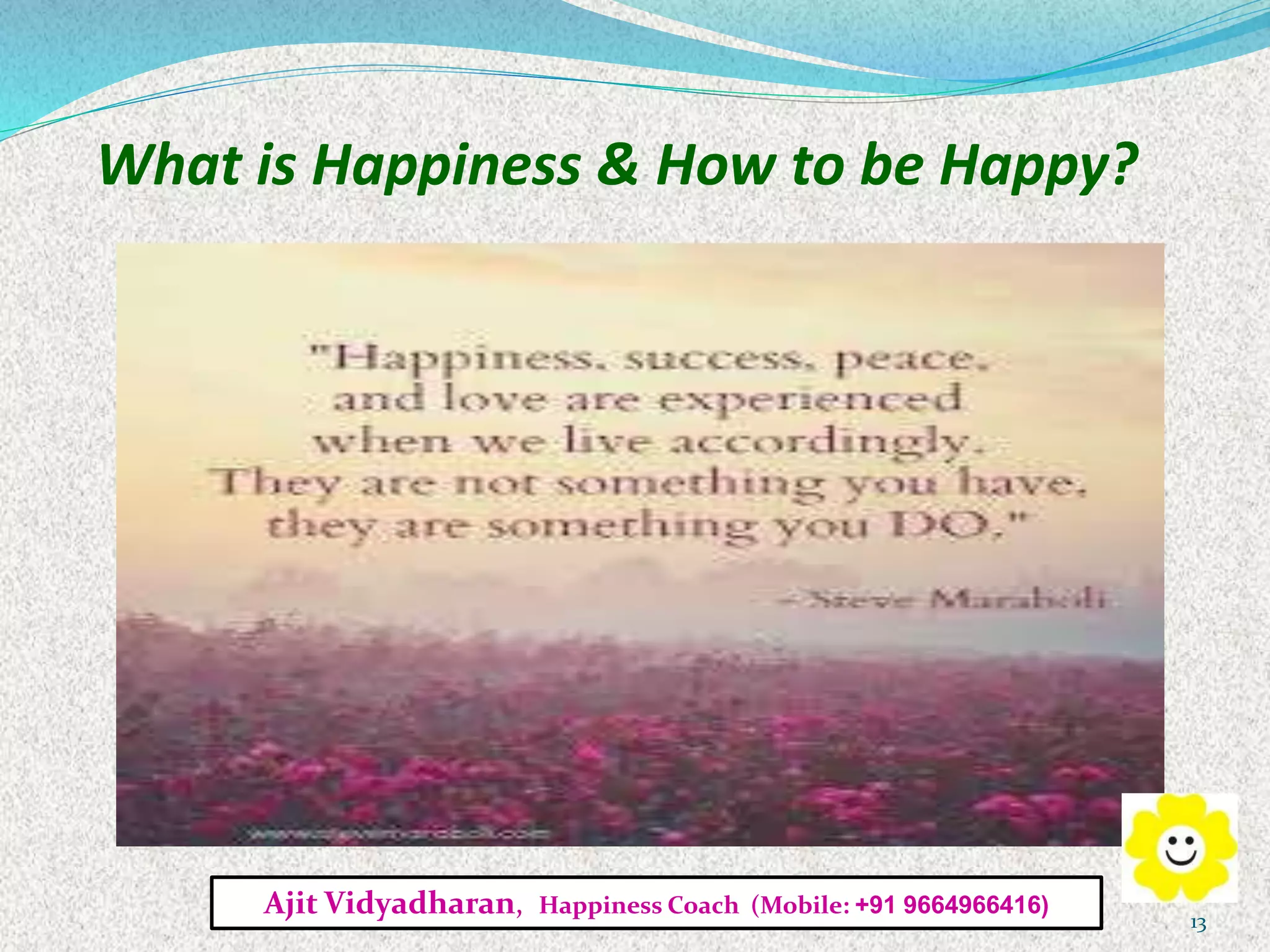 What is Happiness & How to be Happy?
Ajit Vidyadharan, Happiness Coach (Mobile: +91 9664966416)
13
 