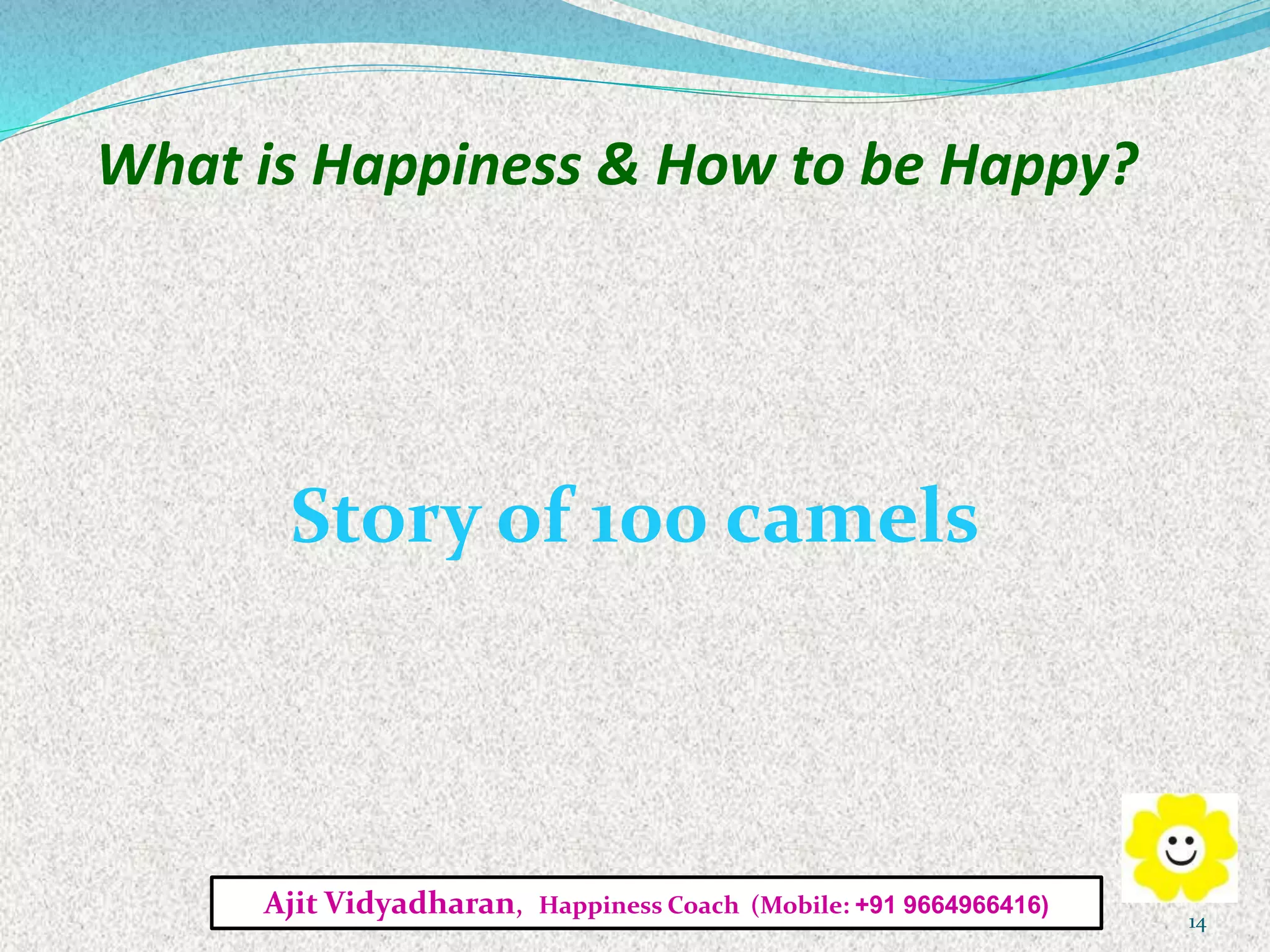 What is Happiness & How to be Happy?
Story of 100 camels
Ajit Vidyadharan, Happiness Coach (Mobile: +91 9664966416)
14
 
