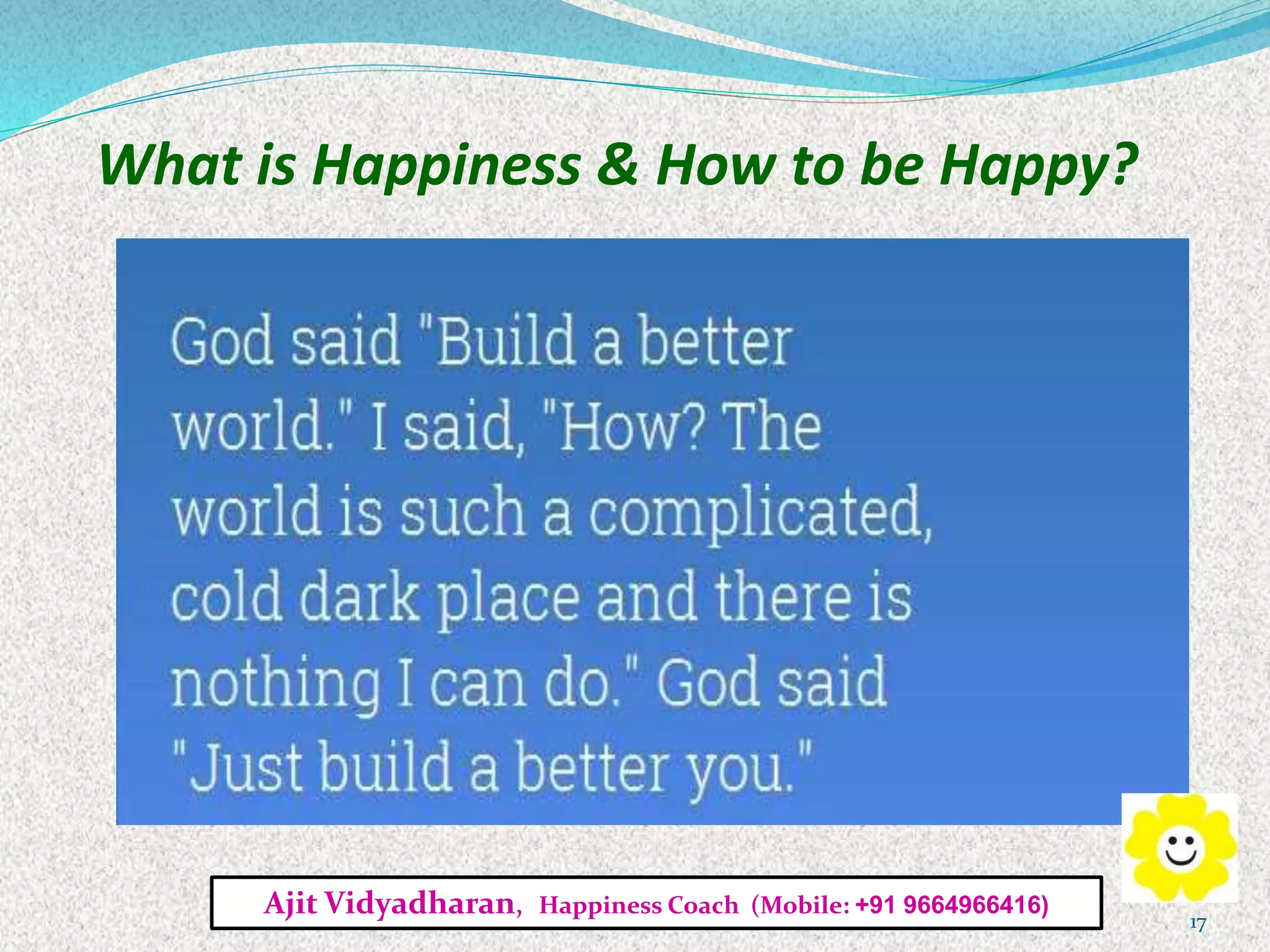What is Happiness & How to be Happy?
Ajit Vidyadharan, Happiness Coach (Mobile: +91 9664966416)
17
 