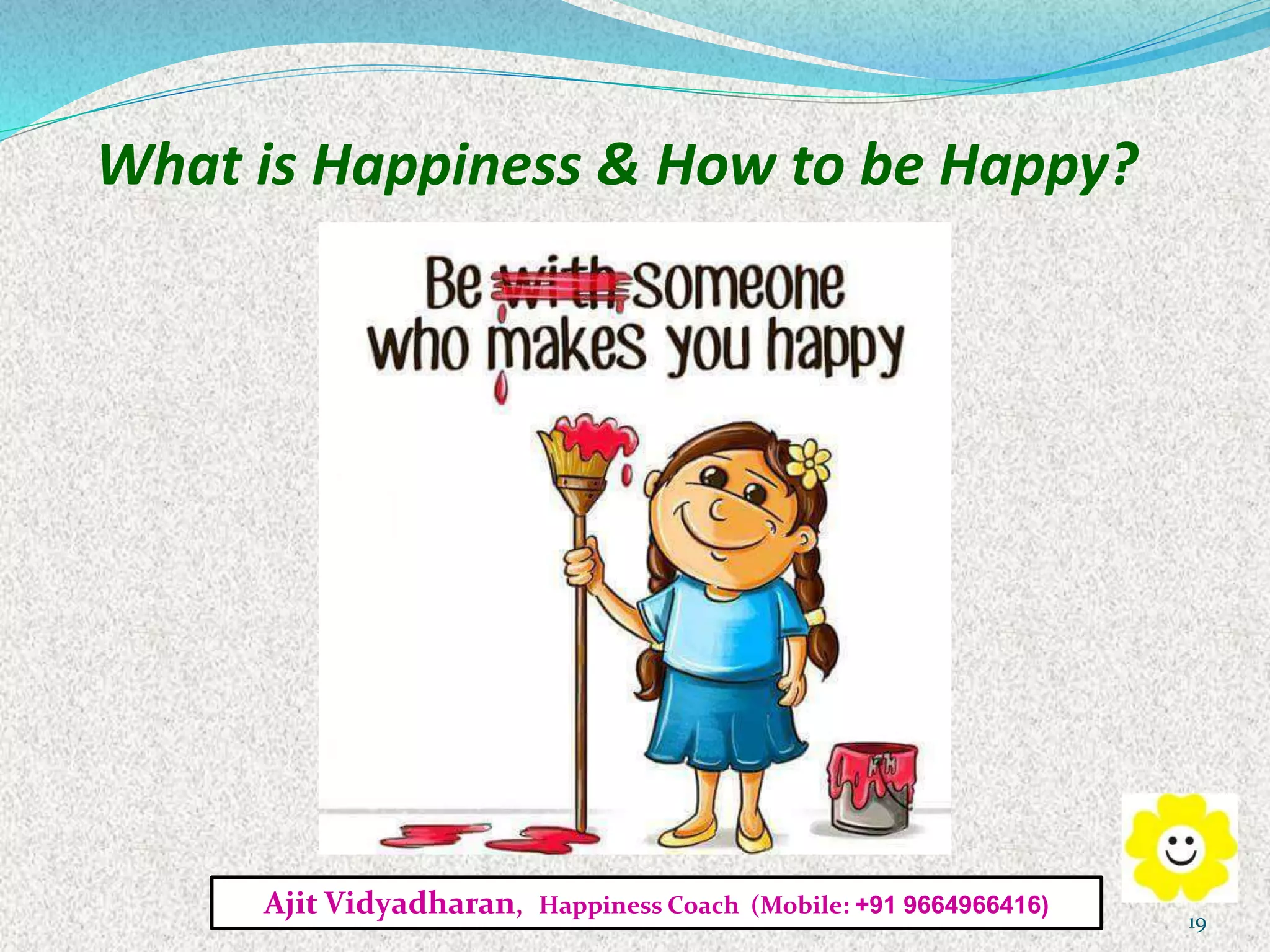 What is Happiness & How to be Happy?
Ajit Vidyadharan, Happiness Coach (Mobile: +91 9664966416)
19
 