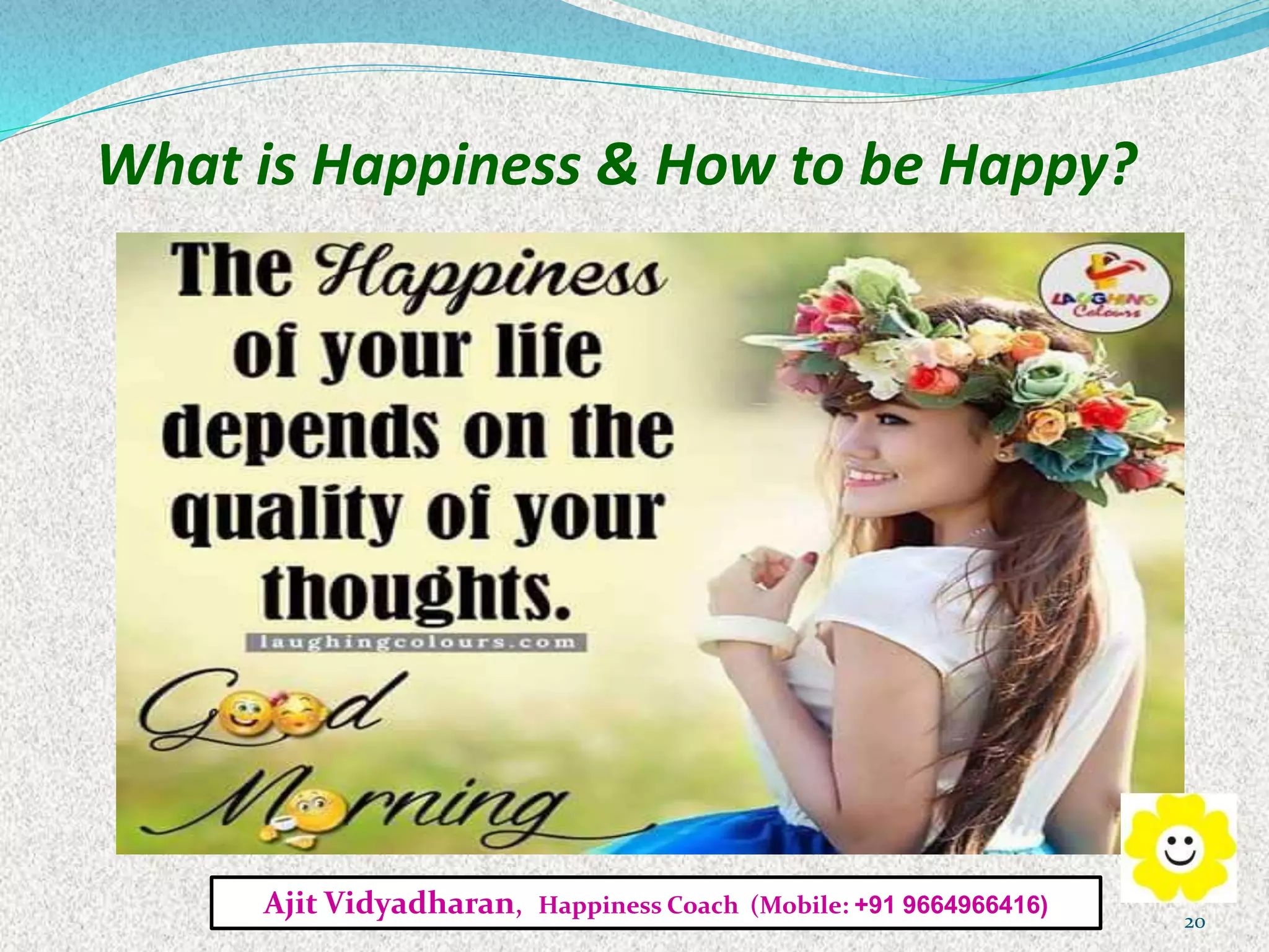 What is Happiness & How to be Happy?
Ajit Vidyadharan, Happiness Coach (Mobile: +91 9664966416)
20
 