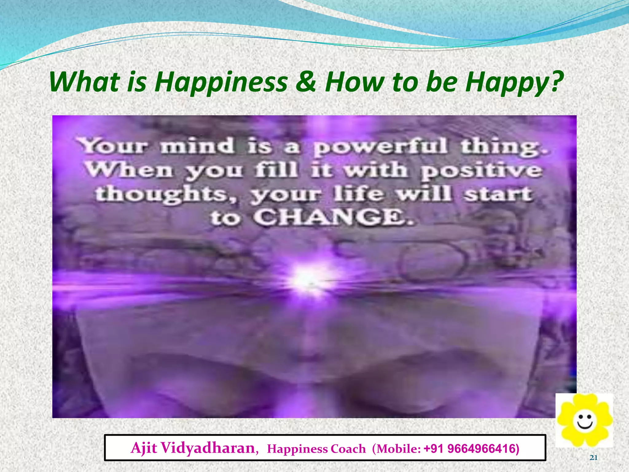 What is Happiness & How to be Happy?
Ajit Vidyadharan, Happiness Coach (Mobile: +91 9664966416)
21
 