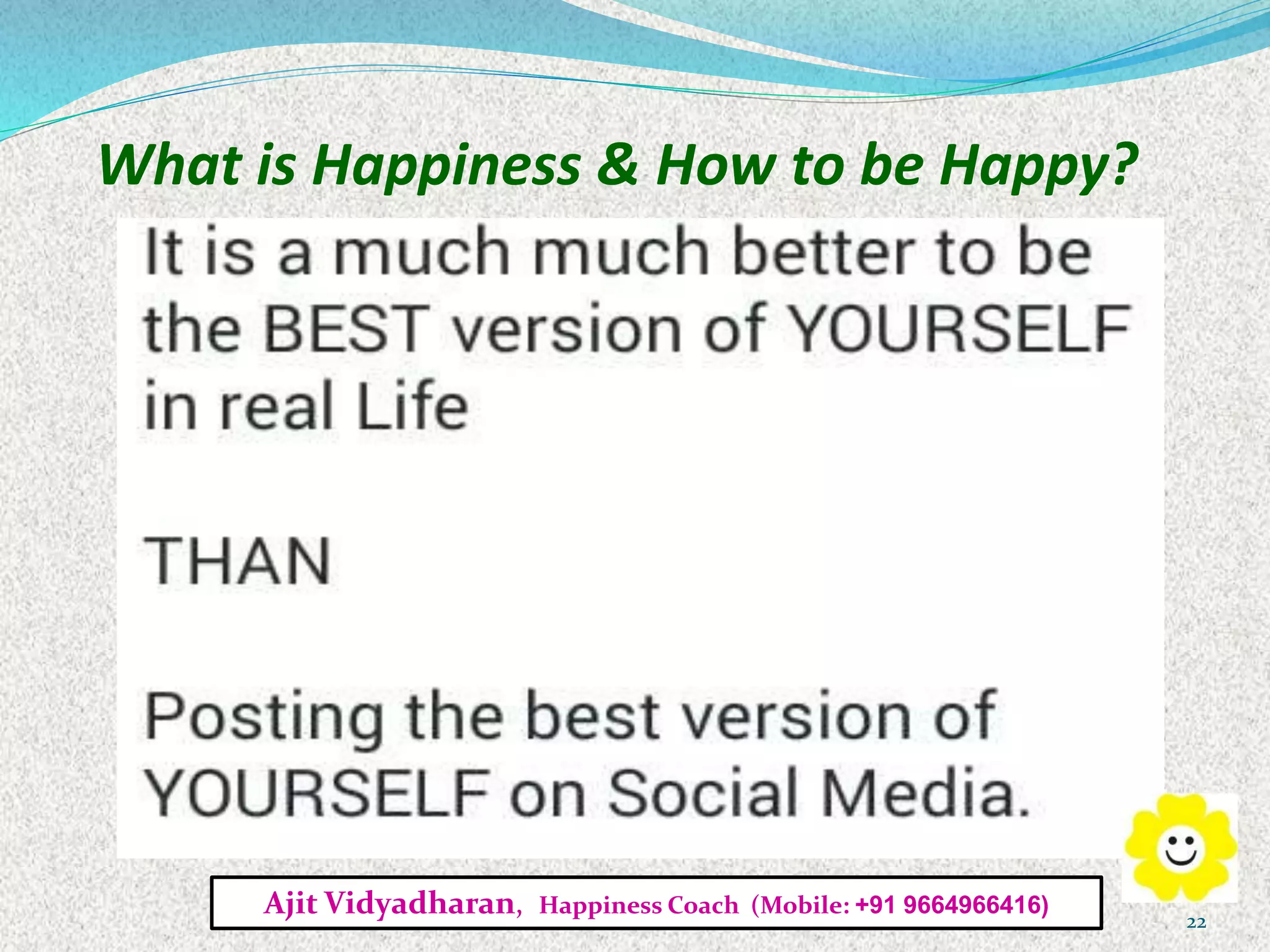 What is Happiness & How to be Happy?
Ajit Vidyadharan, Happiness Coach (Mobile: +91 9664966416)
22
 