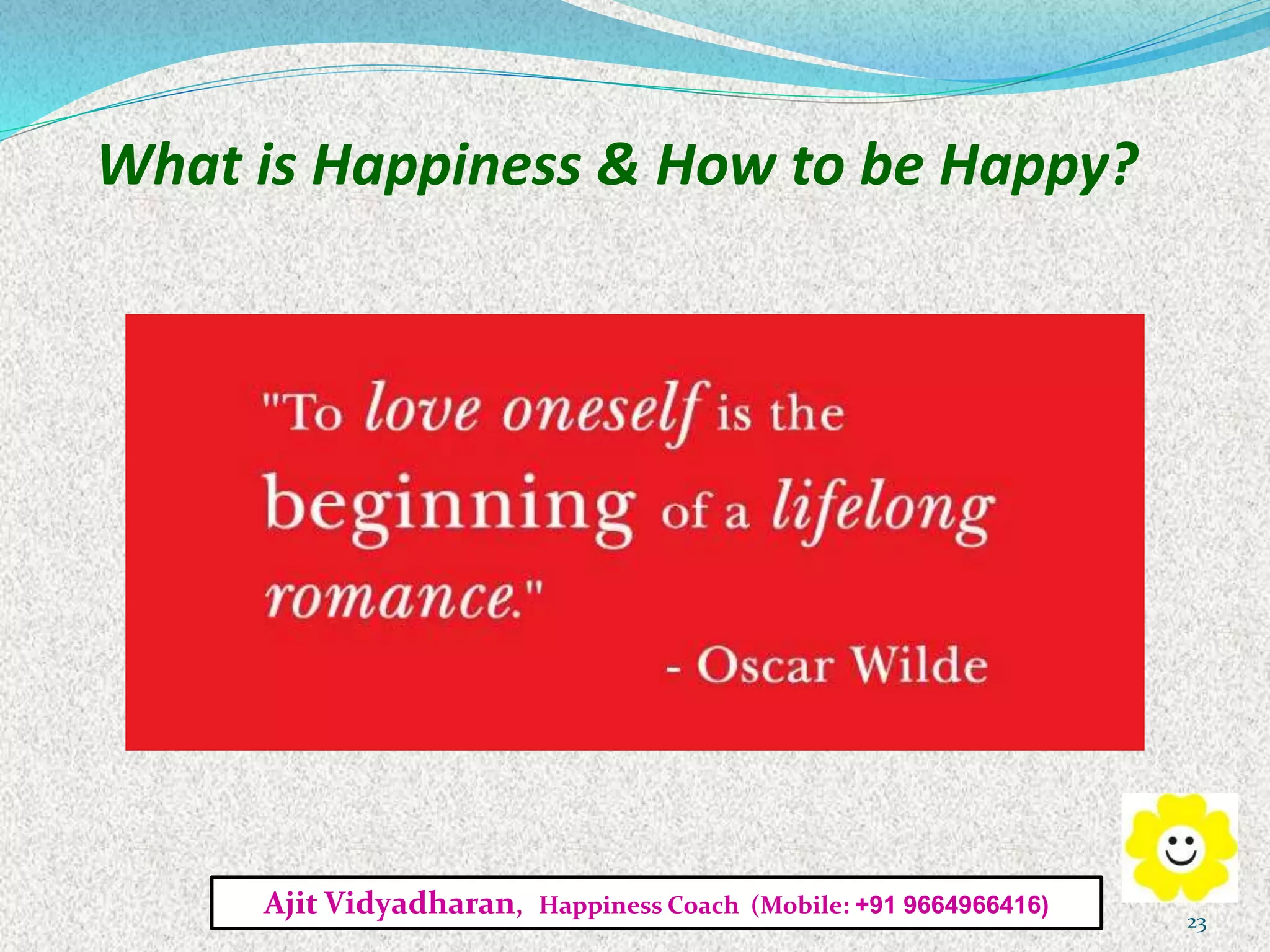 What is Happiness & How to be Happy?
Ajit Vidyadharan, Happiness Coach (Mobile: +91 9664966416)
23
 