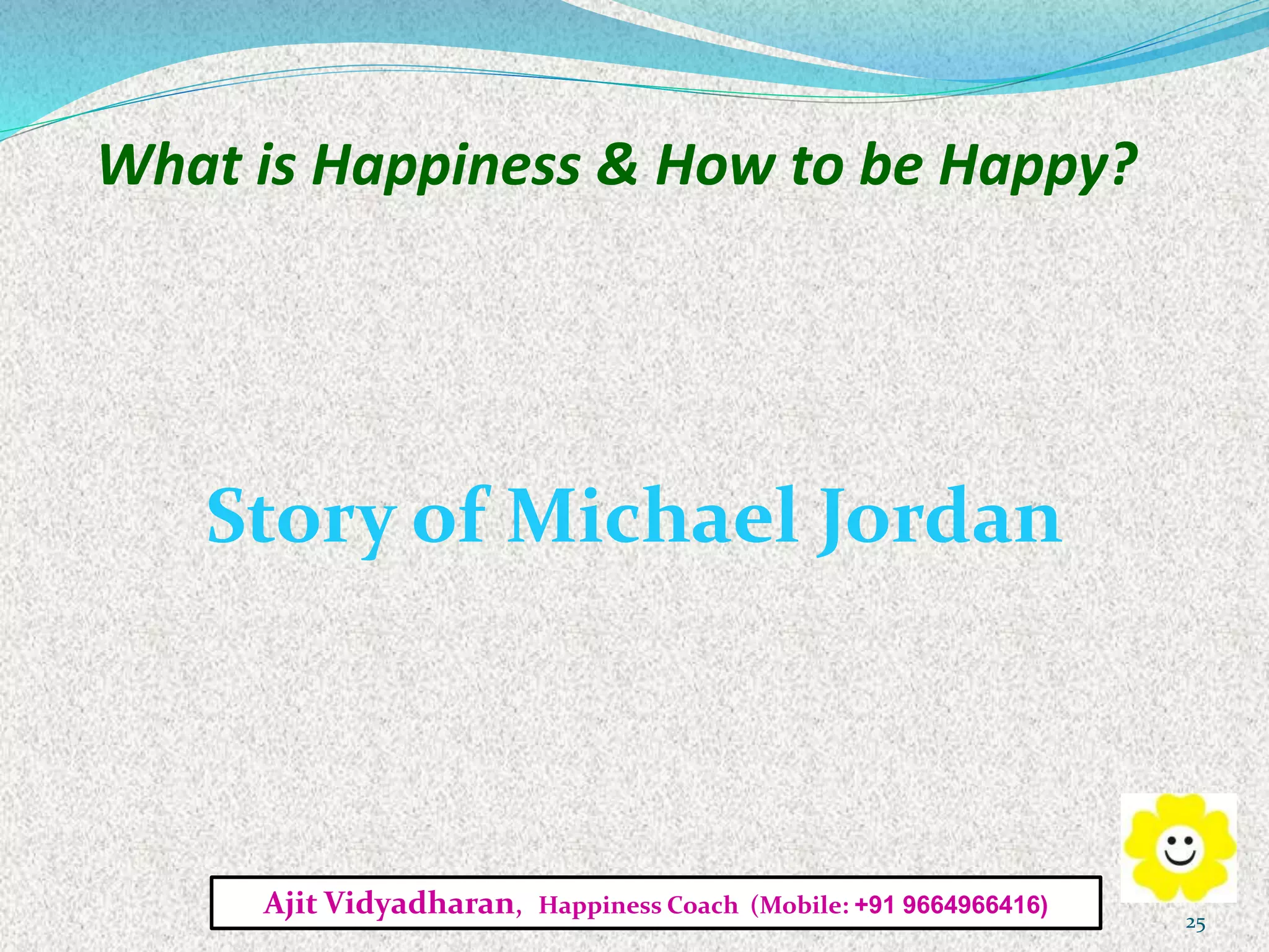 What is Happiness & How to be Happy?
Story of Michael Jordan
Ajit Vidyadharan, Happiness Coach (Mobile: +91 9664966416)
25
 