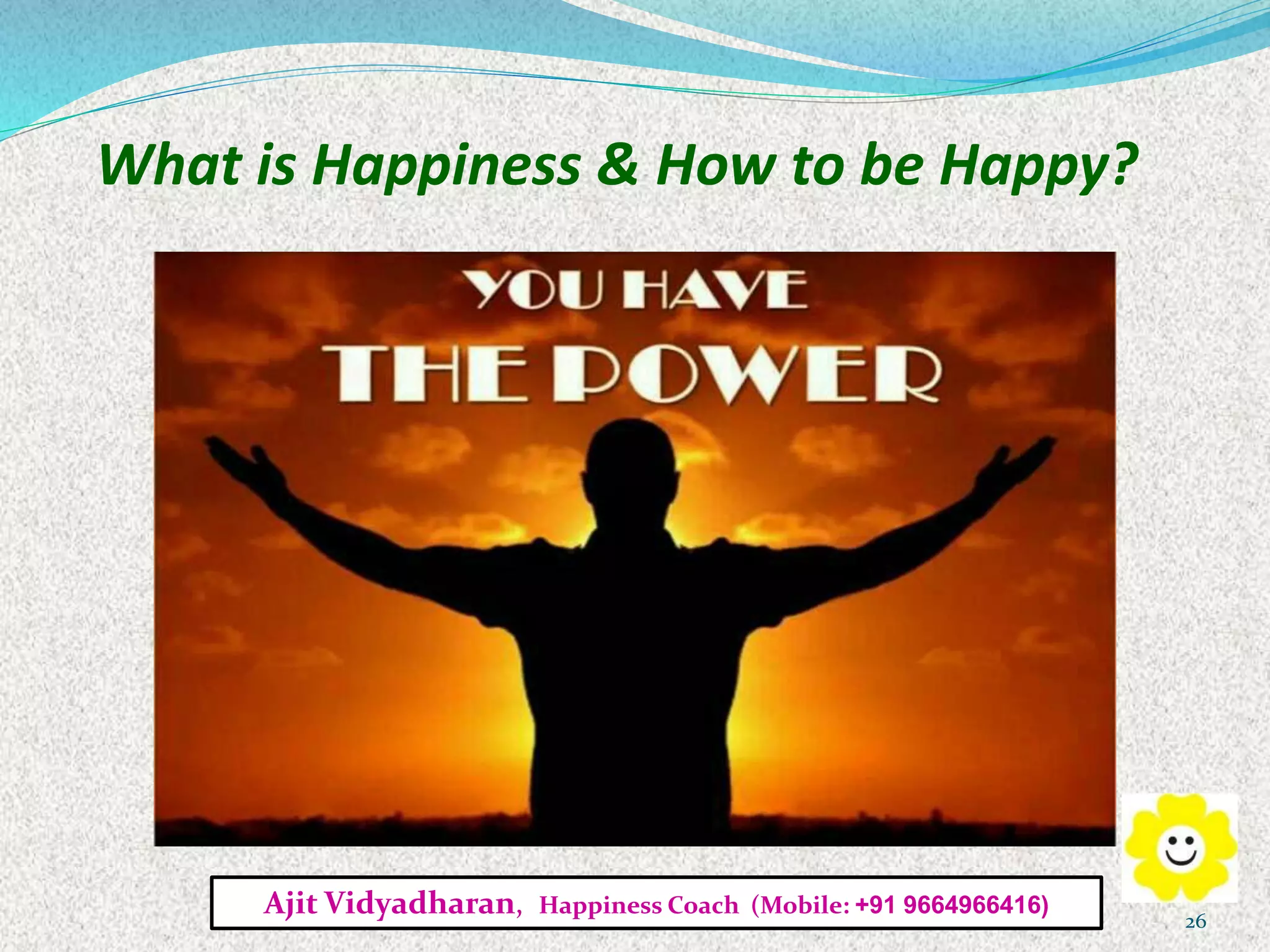 What is Happiness & How to be Happy?
Ajit Vidyadharan, Happiness Coach (Mobile: +91 9664966416)
26
 