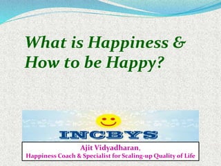 What is Happiness &
How to be Happy?
Ajit Vidyadharan,
Happiness Coach & Specialist for Scaling-up Quality of Life
 