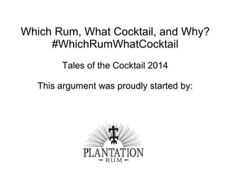 Which Rum, What Cocktail, and Why?
#WhichRumWhatCocktail
Tales of the Cocktail 2014
This argument was proudly started by:
 