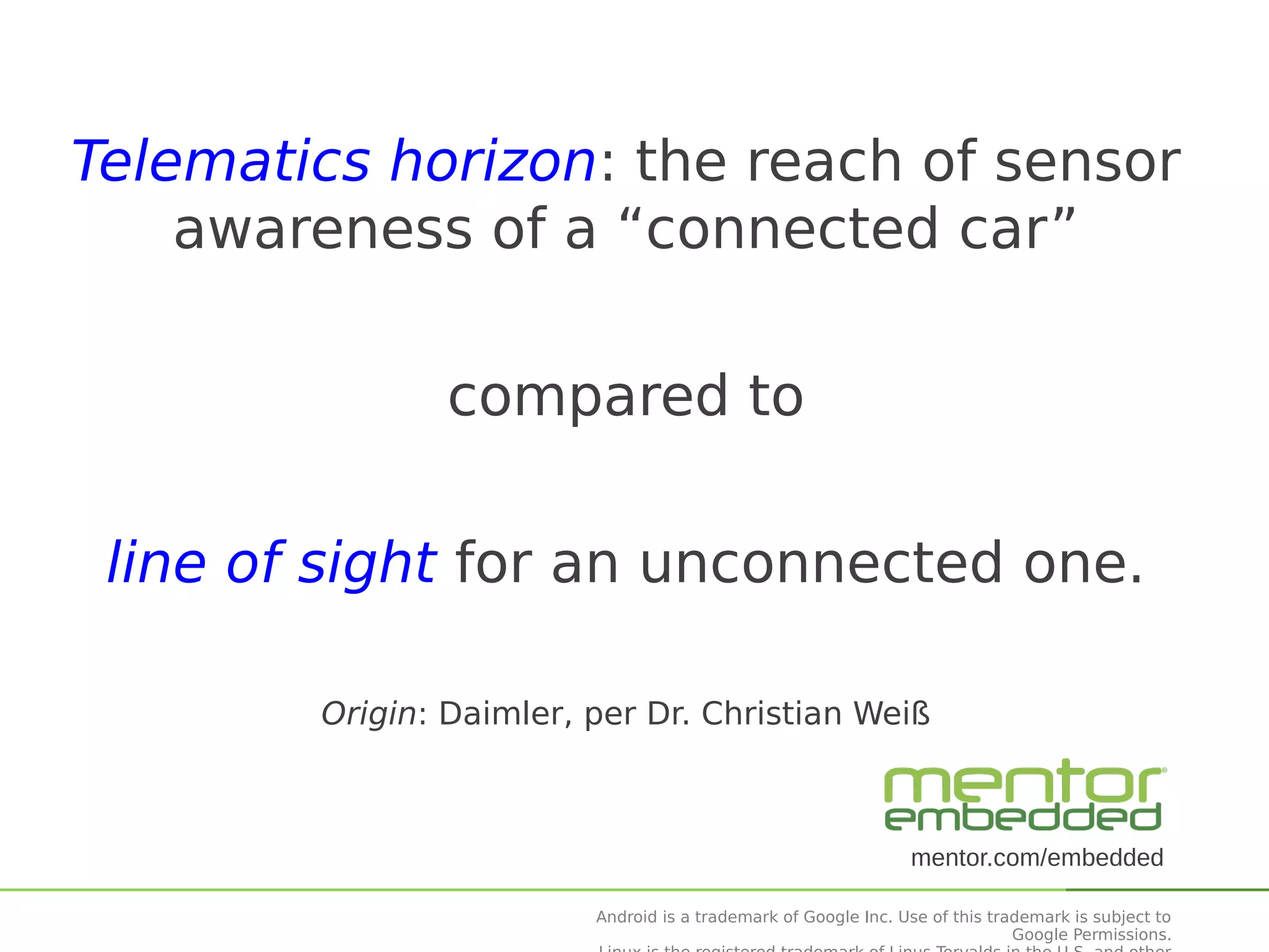 Telematics horizon: the reach of sensor
awareness of a “connected car”
compared to
line of sight for an unconnected one.
Origin: Daimler, per Dr. Christian Weiß

mentor.com/embedded
Android is a trademark of Google Inc. Use of this trademark is subject to
Google Permissions.

 