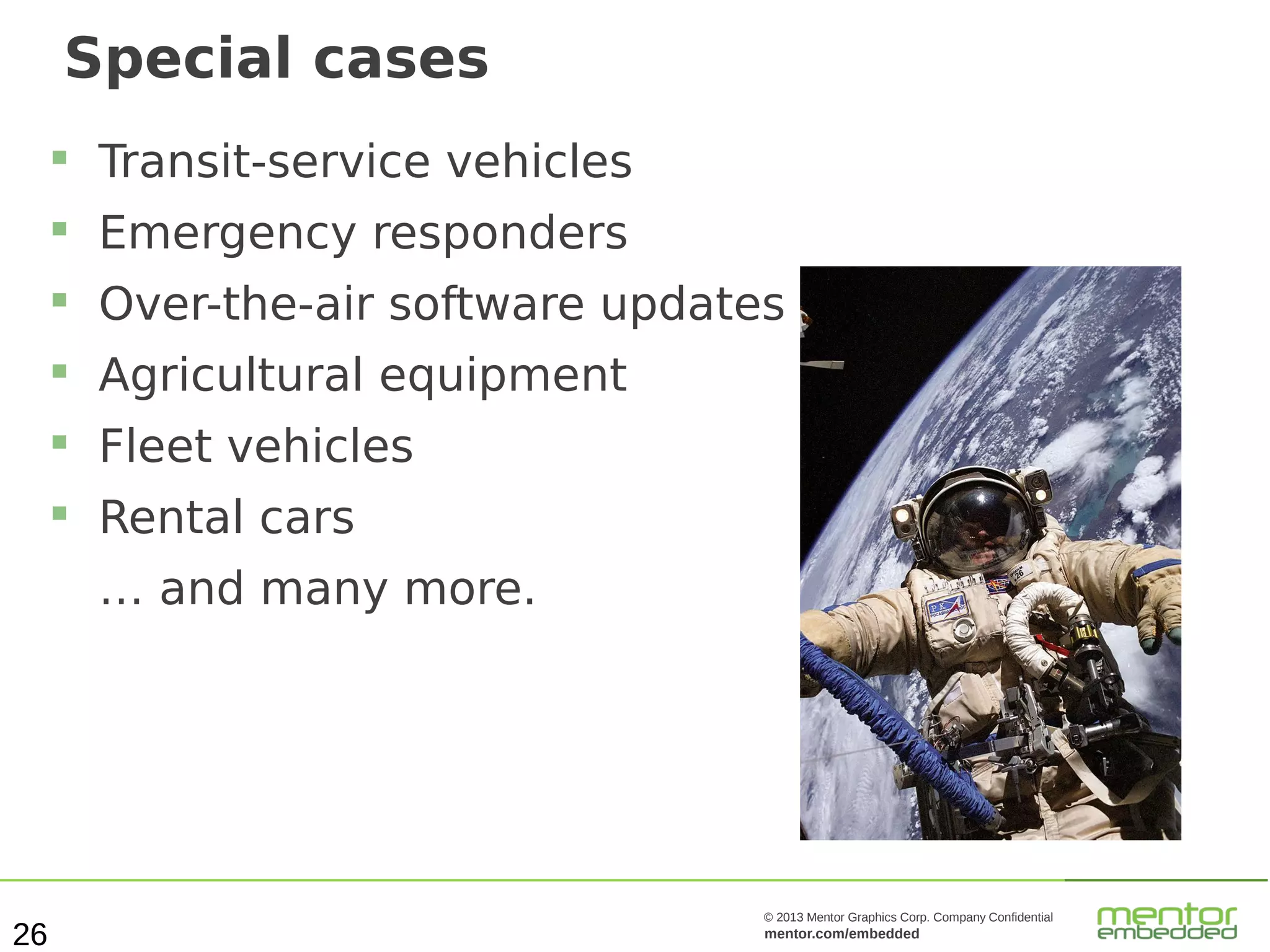 Special cases


Transit-service vehicles



Emergency responders



Over-the-air software updates



Agricultural equipment



Fleet vehicles



Rental cars
… and many more.

26

© 2013 Mentor Graphics Corp. Company Confidential

mentor.com/embedded

 