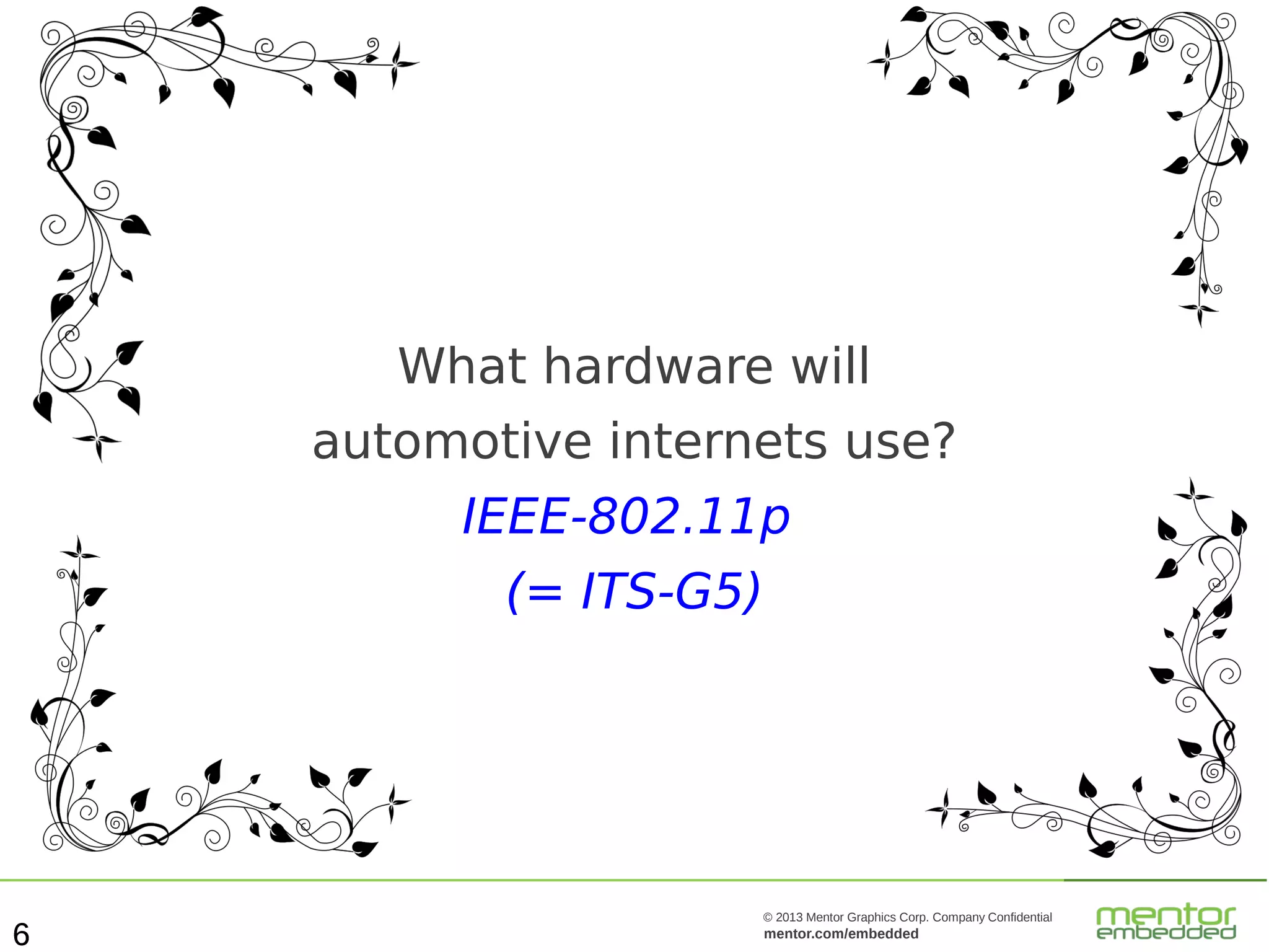 What hardware will
automotive internets use?
IEEE-802.11p
(= ITS-G5)

6

© 2013 Mentor Graphics Corp. Company Confidential

mentor.com/embedded

 