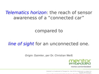 Telematics horizon: the reach of sensor
awareness of a “connected car”
compared to
line of sight for an unconnected one.
Origin: Daimler, per Dr. Christian Weiß

mentor.com/embedded
Android is a trademark of Google Inc. Use of this trademark is subject to
Google Permissions.

 