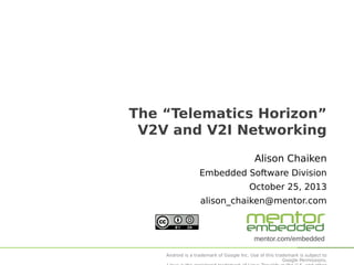 The “Telematics Horizon”
V2V and V2I Networking
Alison Chaiken
Embedded Software Division
October 25, 2013
alison_chaiken@mentor.com

mentor.com/embedded
Android is a trademark of Google Inc. Use of this trademark is subject to
Google Permissions.

 