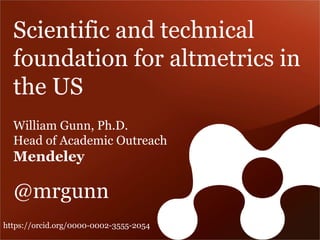 Scientific and technical foundation for altmetrics in the US 
William Gunn, Ph.D. 
Head of Academic Outreach 
Mendeley 
@mrgunn 
https://orcid.org/0000-0002-3555-2054  
