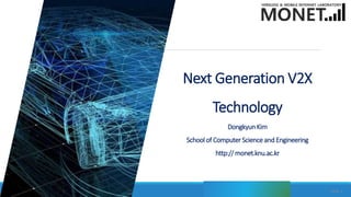 Next Generation V2X
Technology
DongkyunKim
School of ComputerScienceand Engineering
http:// monet.knu.ac.kr
Slide 1
 