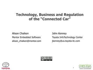 Technology, Business and Regulation
of the “Connected Car”

Alison Chaiken

John Kenney

Mentor Embedded Software

Toyota InfoTechnology Center

alison_chaiken@mentor.com

jkenney@us.toyota-itc.com

1

mentor.com/embedded

 