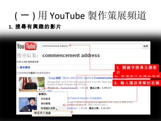 ( 一 ) 用 You T ube 製作策展頻道 2.  新增影片至播放清單 1.  關鍵字 搜尋 主題影片 3.  輸入 播放清單的 名稱 1.  搜尋有興趣的影片 
