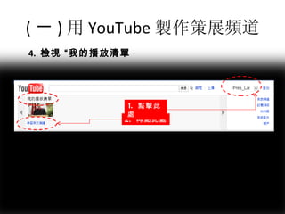 ( 一 ) 用 You T ube 製作策展頻道 4.  檢視 “我的播放清單 2.  再點此處 1.  點擊此處 