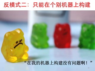 反模式二：只能在个别机器上构建	





   “在我的机器上构建没有问题啊！”
                 16	
  
 