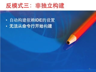 反模式三：非独立构建	


•  自动构建依赖IDE的设置
•           构




                  18	
  
 