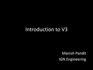 Introduction to V3



                Manish Pandit
              IGN Engineering
 