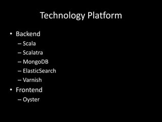 Technology Platform
• Backend
  – Scala
  – Scalatra
  – MongoDB
  – ElasticSearch
  – Varnish
• Frontend
  – Oyster
 