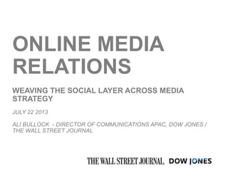ONLINE MEDIA
RELATIONS
WEAVING THE SOCIAL LAYER ACROSS MEDIA
STRATEGY
JULY 22 2013
ALI BULLOCK - DIRECTOR OF COMMUNICATIONS APAC, DOW JONES /
THE WALL STREET JOURNAL
 