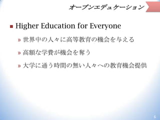 オープンエデュケーション


Higher Education for Everyone
» 世界中の人々に高等教育の機会を与える
» 高額な学費が機会を奪う

» 大学に通う時間の無い人々への教育機会提供

6

 
