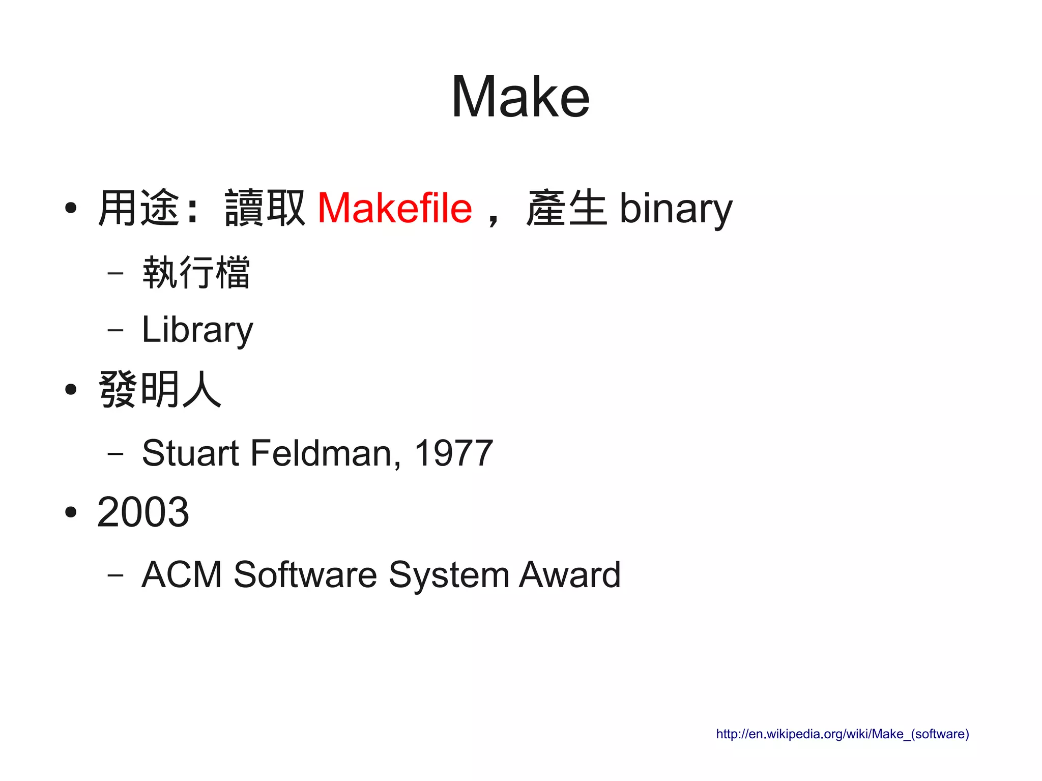 Make
● 用途：讀取 Makefile ，產生 binary
– 執行檔
– Library
● 發明人
– Stuart Feldman, 1977
● 2003
– ACM Software System Award
http://en.wikipedia.org/wiki/Make_(software)
 