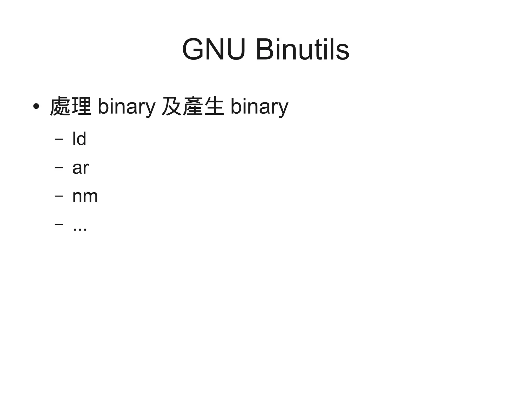 GNU Binutils
● 處理 binary 及產生 binary
– ld
– ar
– nm
– ...
 