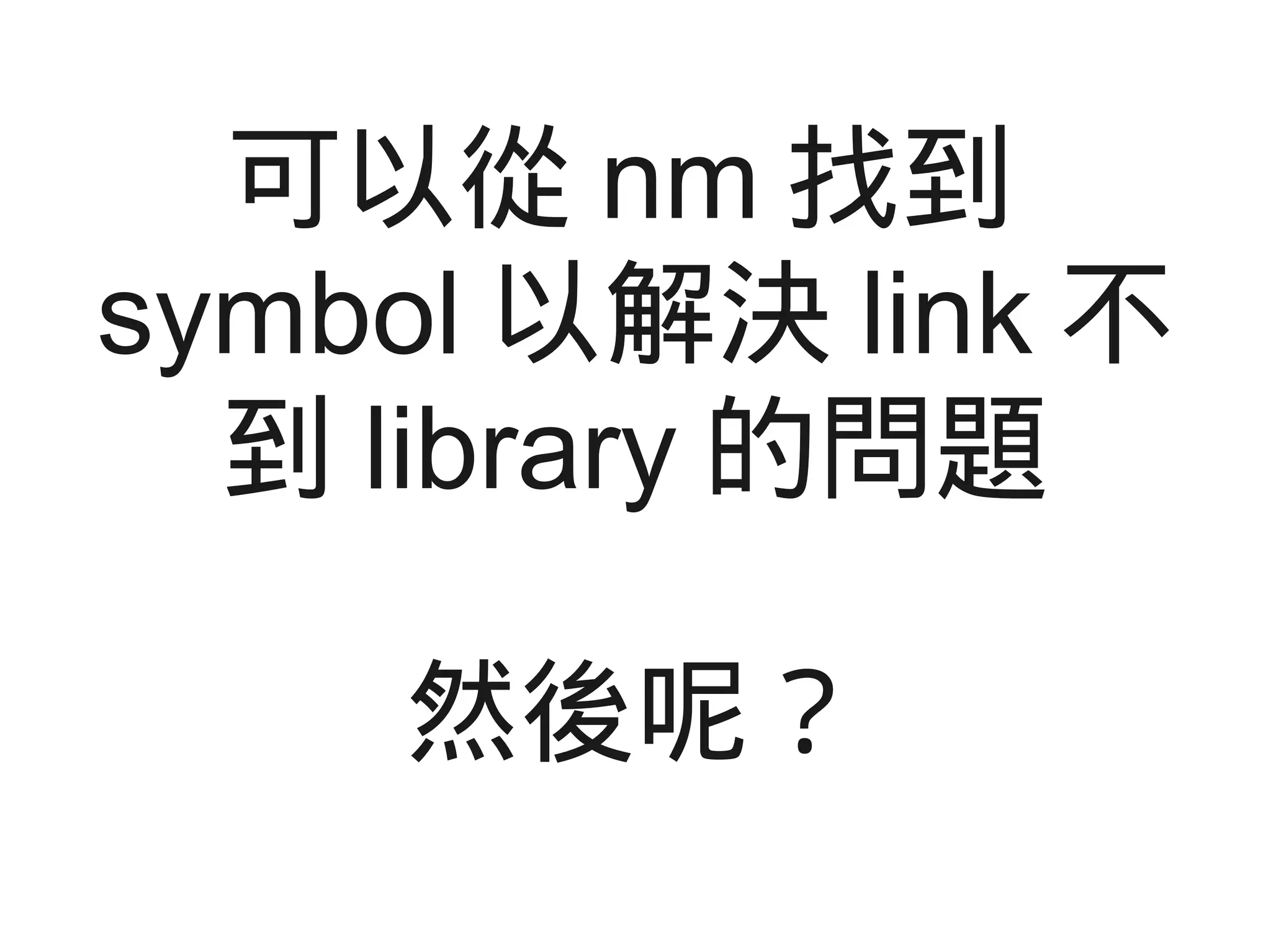 可以從 nm 找到
symbol 以解決 link 不
到 library 的問題
然後呢？
 