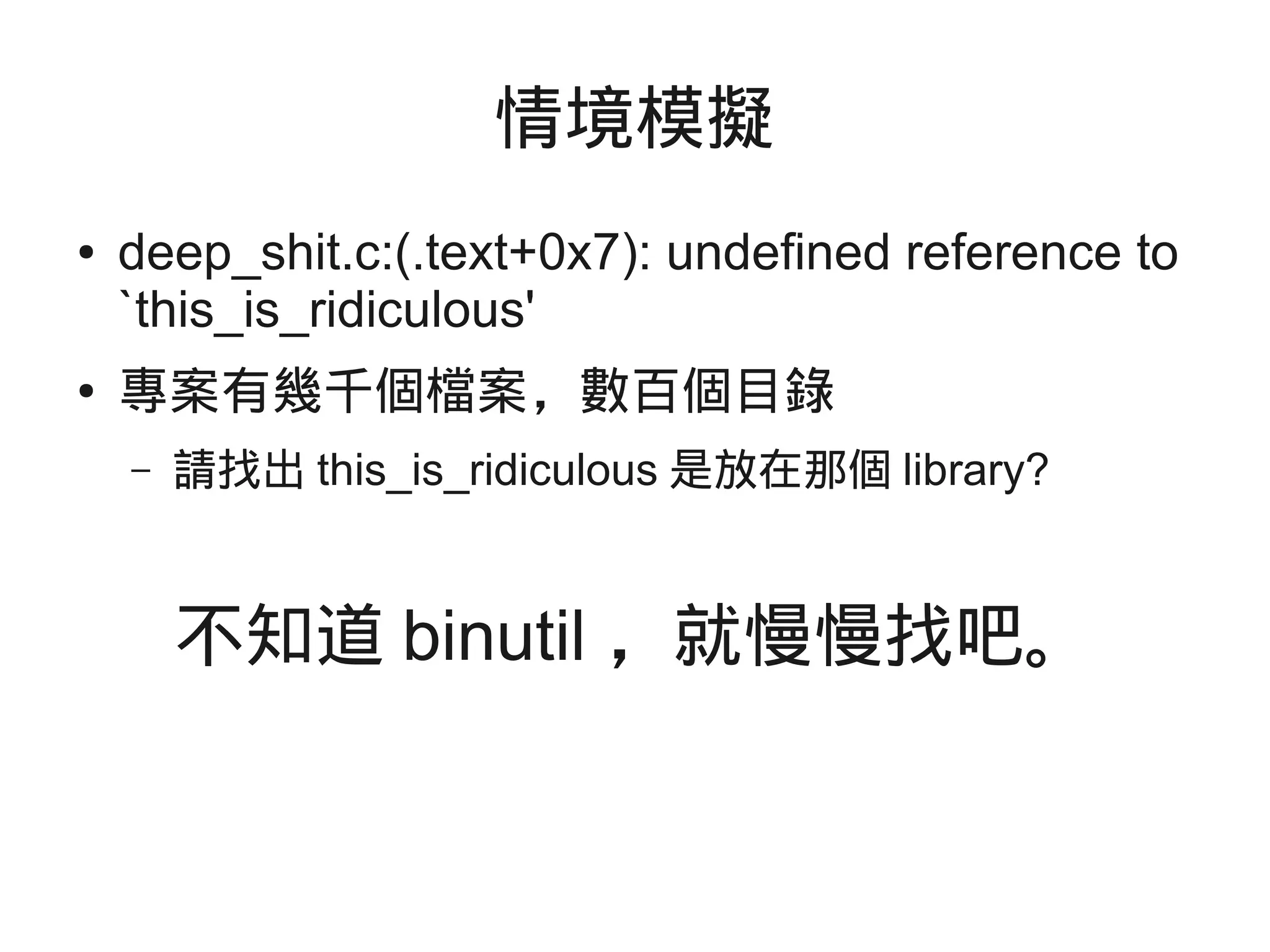 情境模擬
● deep_shit.c:(.text+0x7): undefined reference to
`this_is_ridiculous'
● 專案有幾千個檔案，數百個目錄
– 請找出 this_is_ridiculous 是放在那個 library?
不知道 binutil ，就慢慢找吧。
 