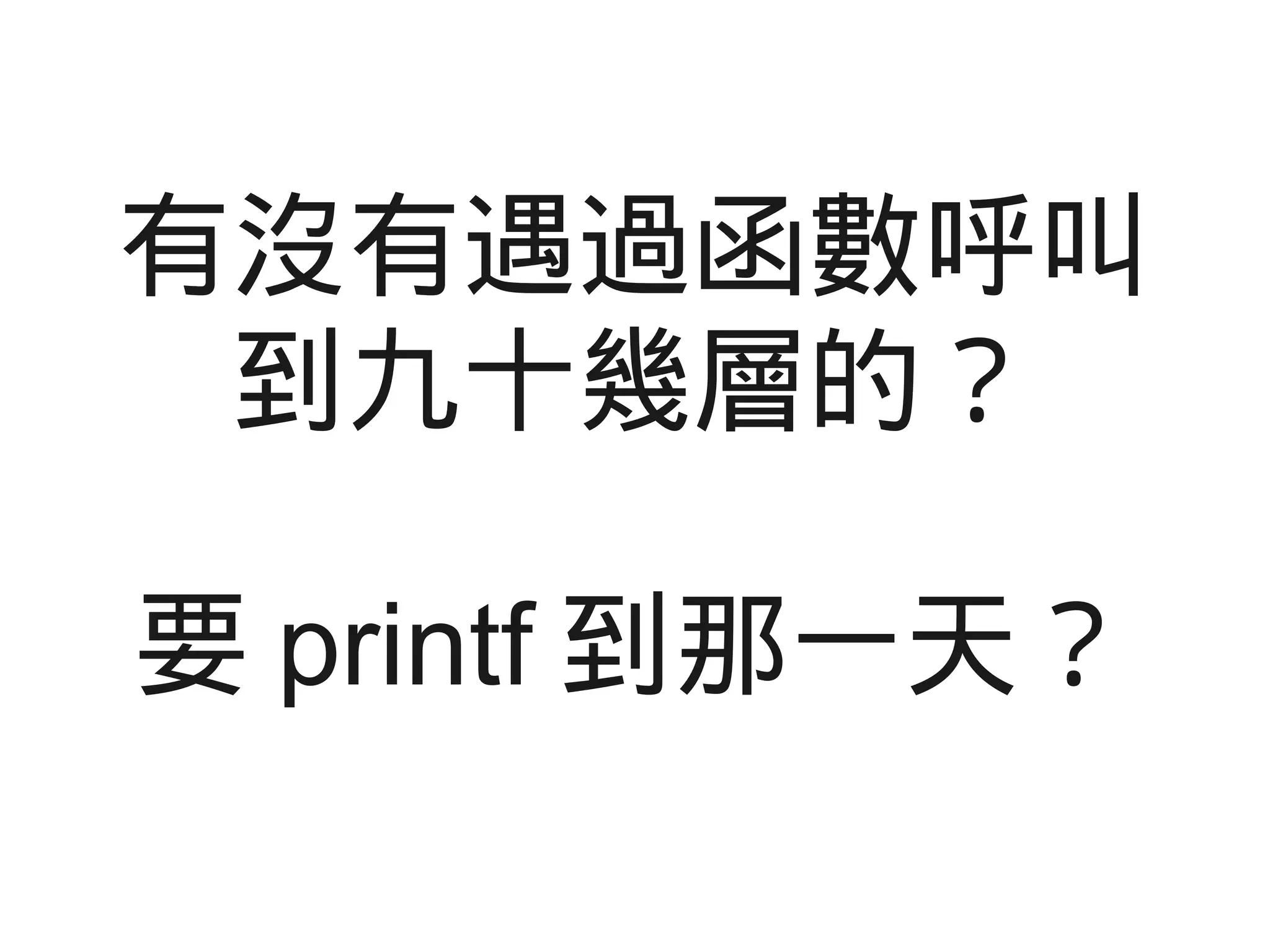 有沒有遇過函數呼叫
到九十幾層的？
要 printf 到那一天？
 