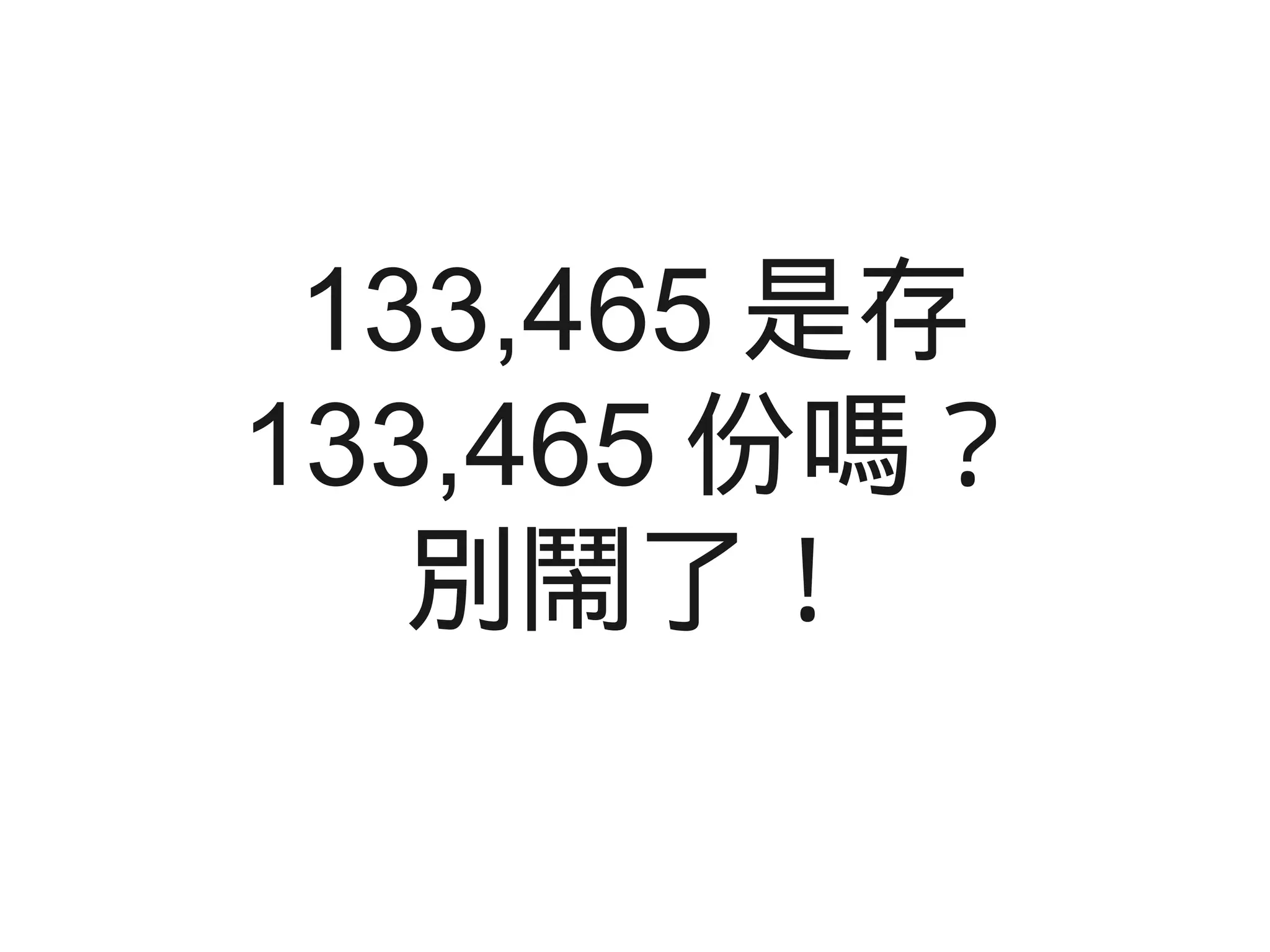 133,465 是存
133,465 份嗎？
別鬧了！
 