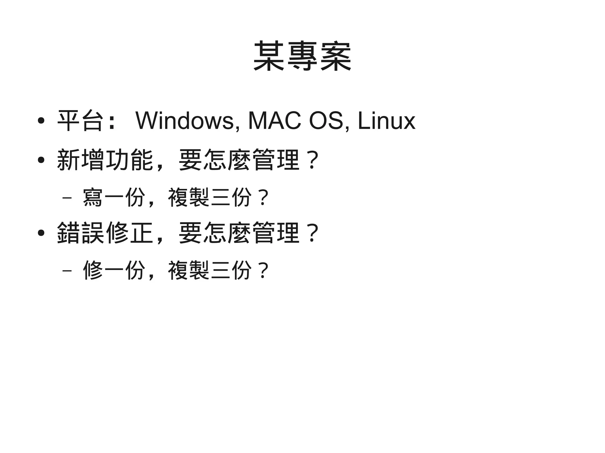 某專案
● 平台： Windows, MAC OS, Linux
● 新增功能，要怎麼管理？
– 寫一份，複製三份？
● 錯誤修正，要怎麼管理？
– 修一份，複製三份？
 