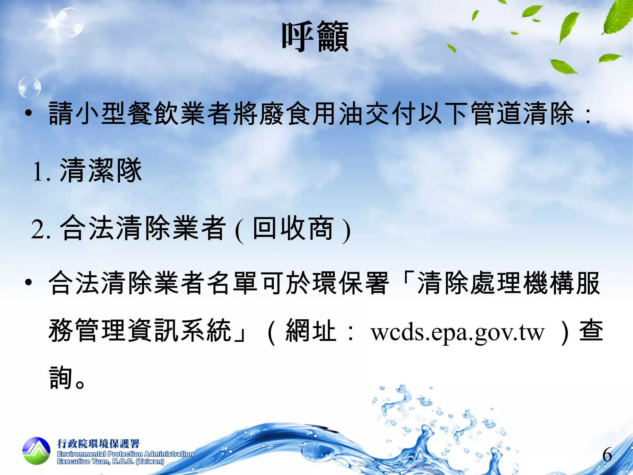 6 
呼籲 
• 請小型餐飲業者將廢食用油交付以下管道清除： 
1.清潔隊 
2.合法清除業者(回收商) 
• 合法清除業者名單可於環保署「清除處理機構服 
務管理資訊系統」（網址：wcds.epa.gov.tw）查 
詢。 
 